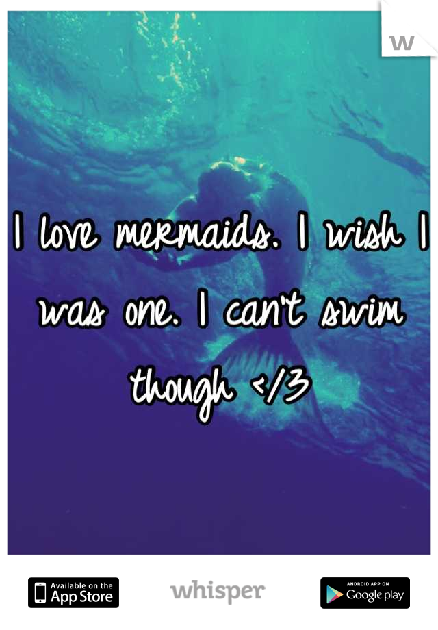 I love mermaids. I wish I was one. I can't swim though </3