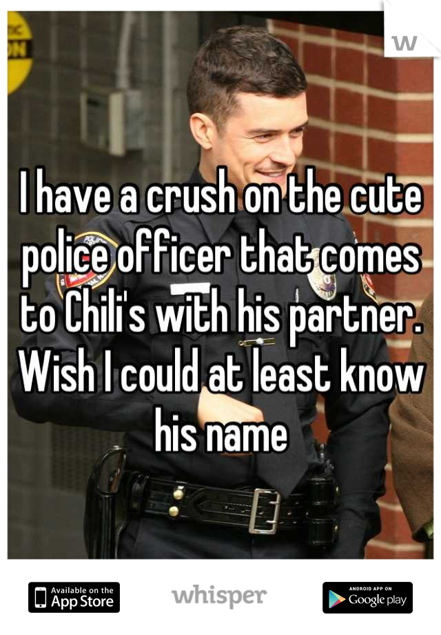 I have a crush on the cute police officer that comes to Chili's with his partner. Wish I could at least know his name