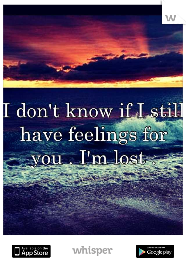 I don't know if I still have feelings for you . I'm lost .