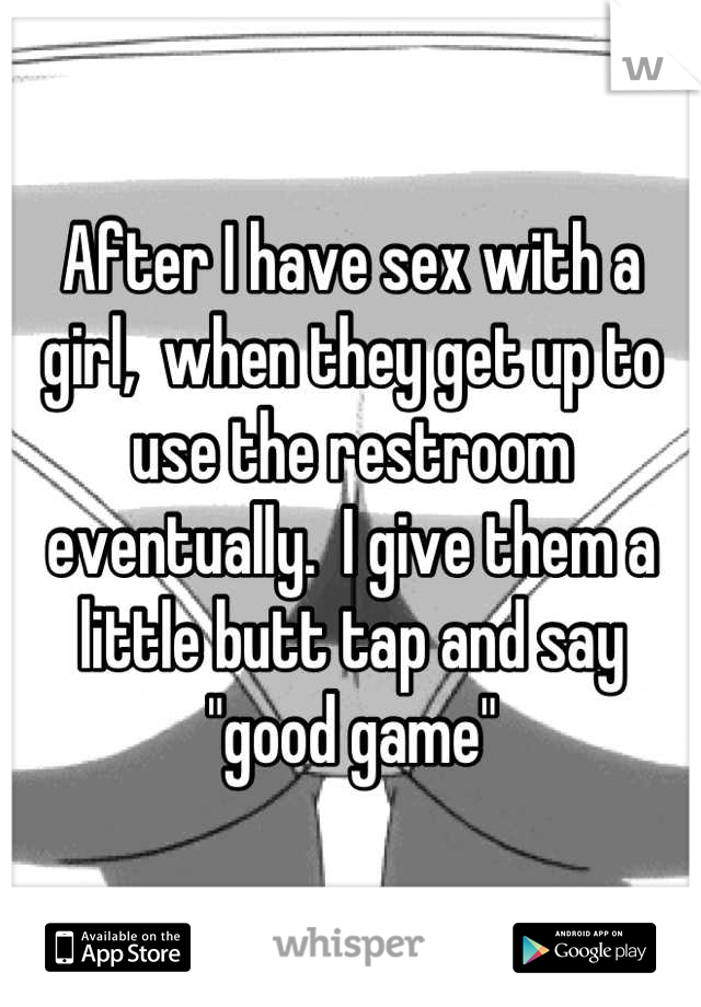 After I have sex with a girl,  when they get up to use the restroom eventually.  I give them a little butt tap and say "good game"