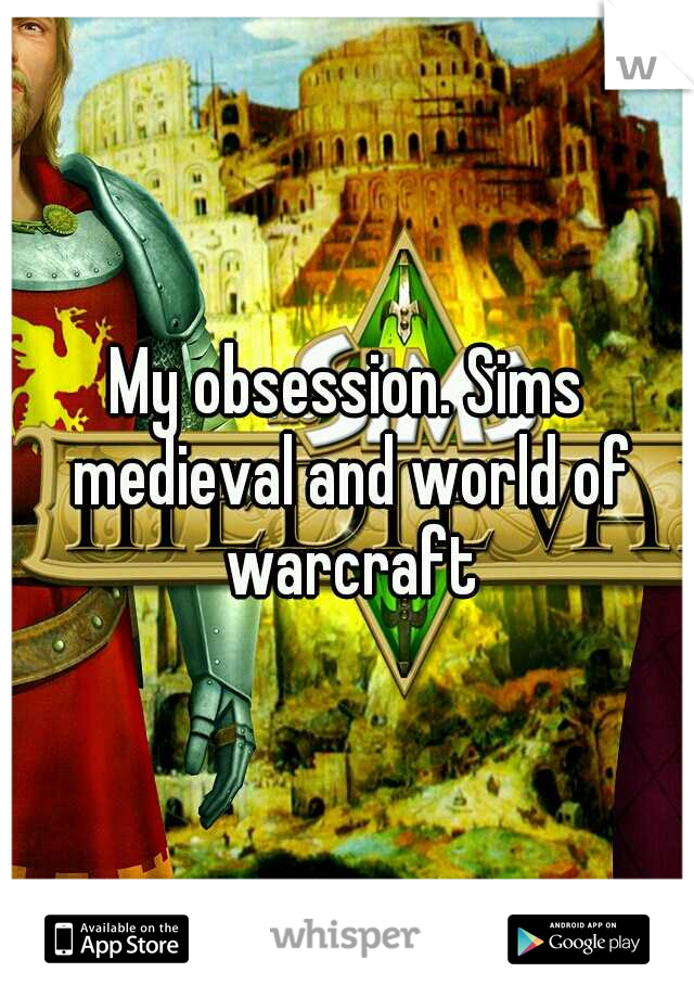 My obsession. Sims medieval and world of warcraft