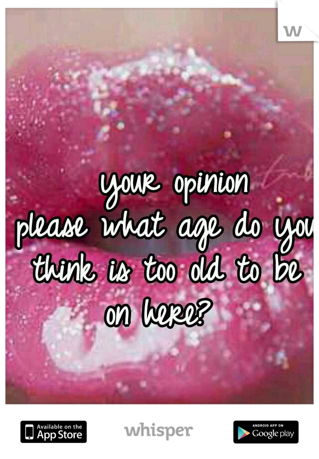           
           your opinion please
what age do you think is too old to be on here?
