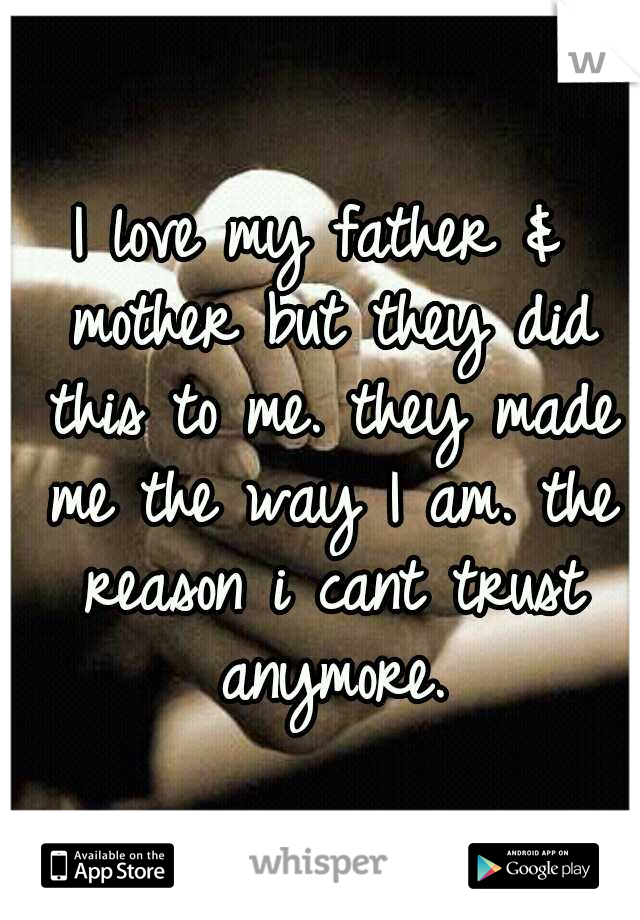 I love my father & mother but they did this to me. they made me the way I am. the reason i cant trust anymore.