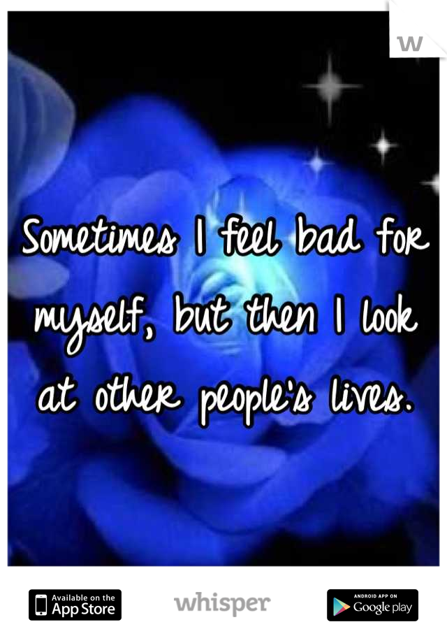 Sometimes I feel bad for myself, but then I look at other people's lives.