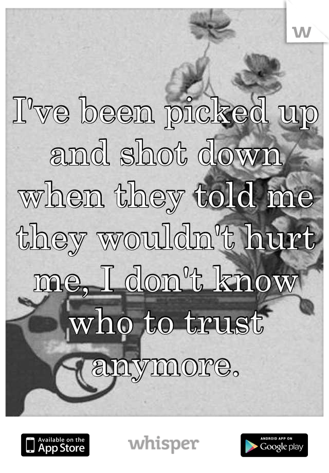 I've been picked up and shot down when they told me they wouldn't hurt me, I don't know who to trust anymore.