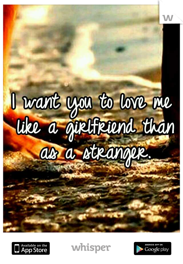 I want you to love me like a girlfriend than as a stranger.