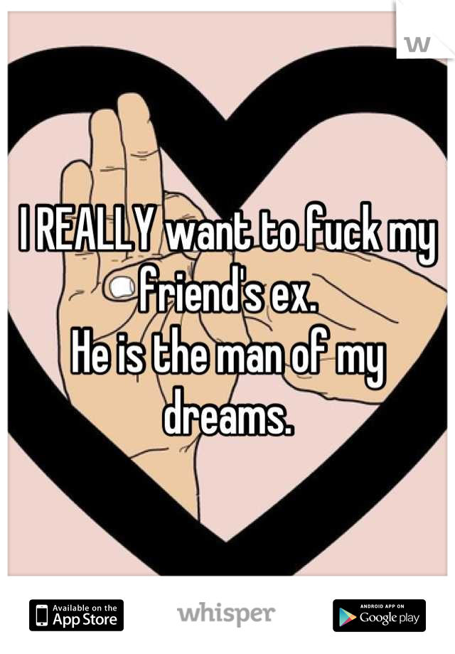 I REALLY want to fuck my friend's ex.
He is the man of my dreams.
