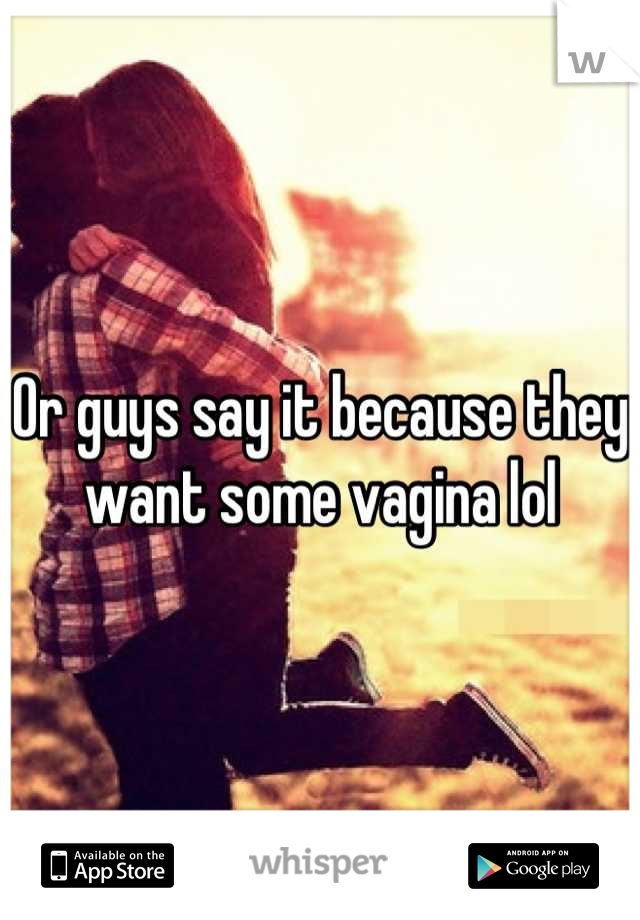 Or guys say it because they want some vagina lol