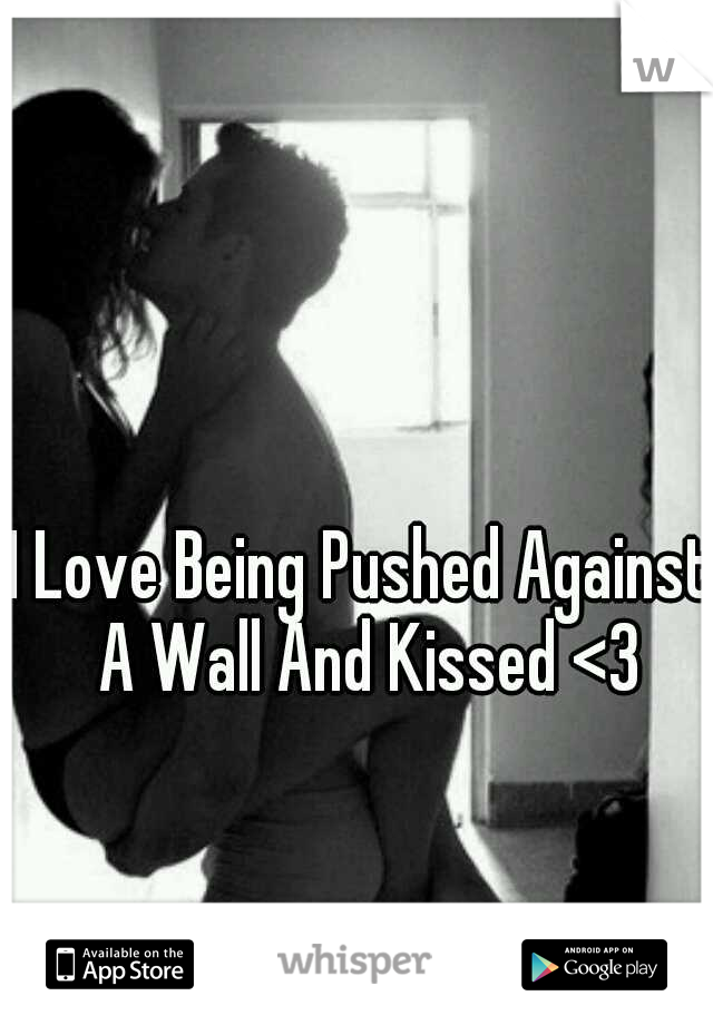I Love Being Pushed Against A Wall And Kissed <3