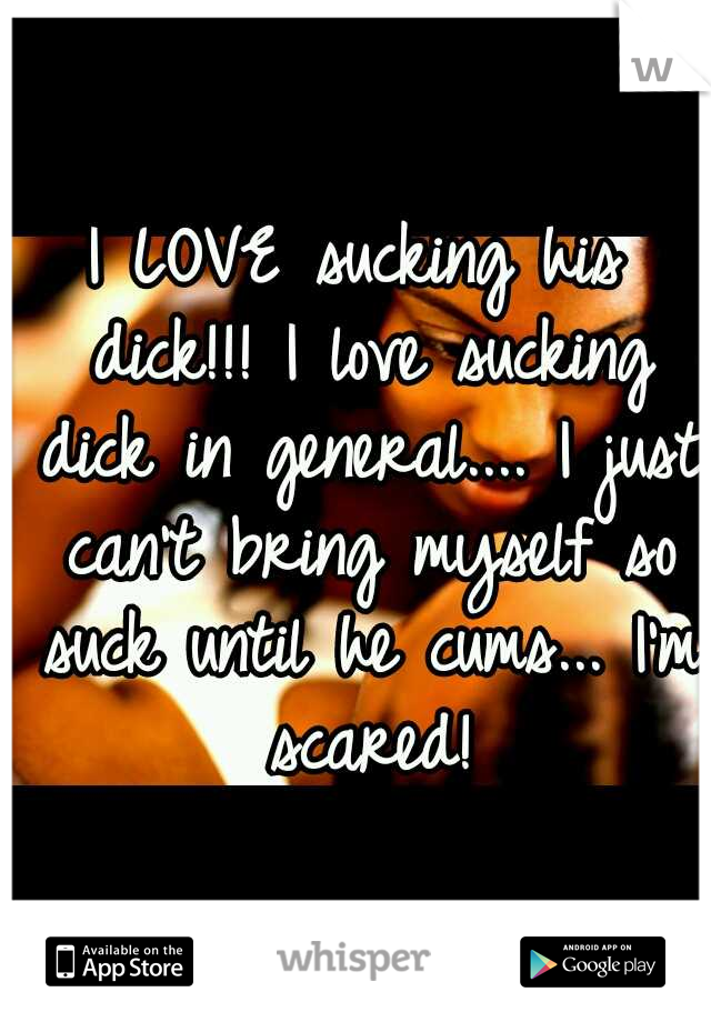 I LOVE sucking his dick!!! I love sucking dick in general.... I just can't bring myself so suck until he cums... I'm scared!