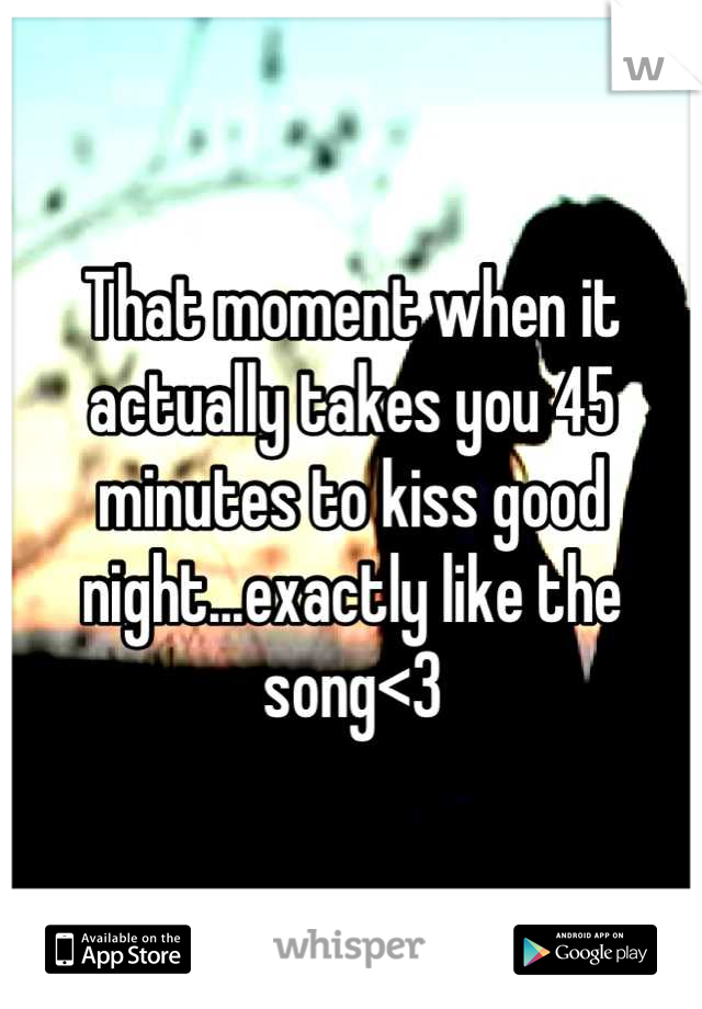 That moment when it actually takes you 45 minutes to kiss good night...exactly like the song<3