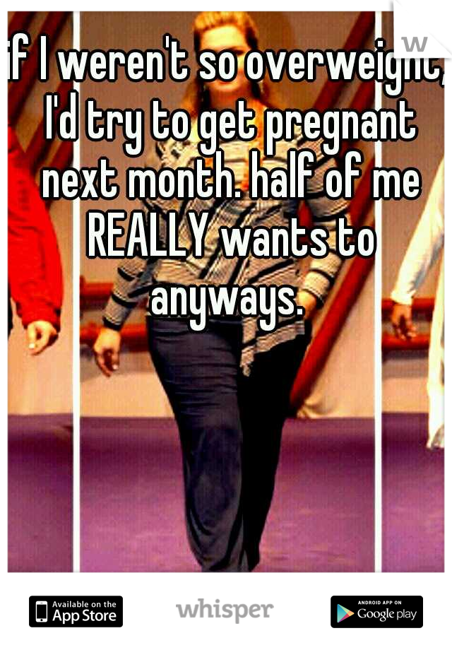 if I weren't so overweight, I'd try to get pregnant next month. half of me REALLY wants to anyways. 
