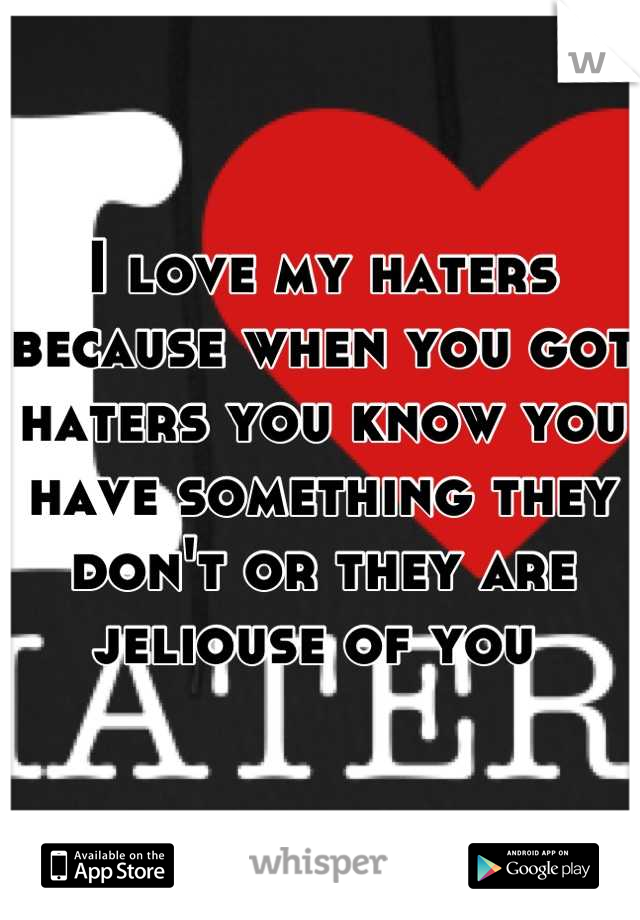 I love my haters because when you got haters you know you have something they don't or they are jeliouse of you 