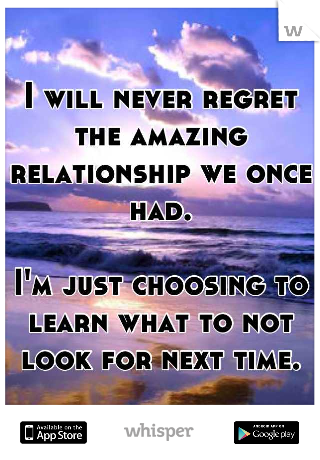 I will never regret the amazing relationship we once had.

I'm just choosing to learn what to not look for next time.
