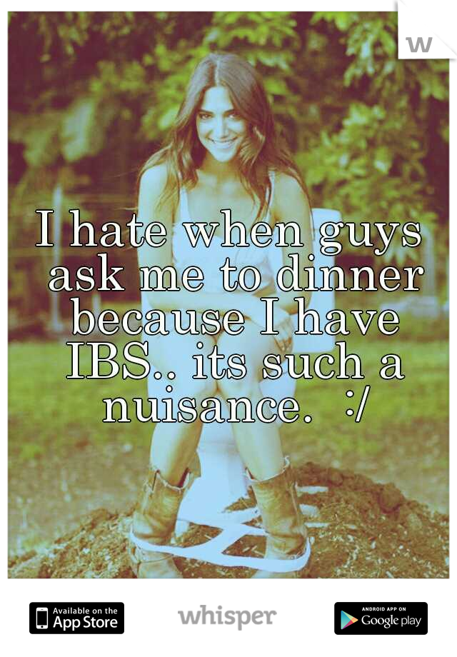 I hate when guys ask me to dinner because I have IBS.. its such a nuisance.  :/