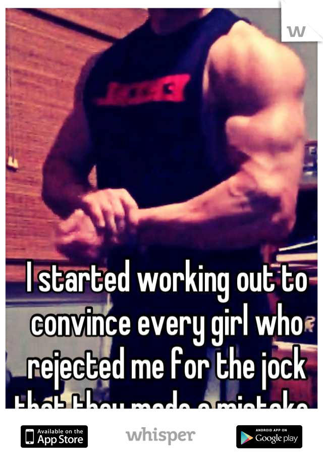 I started working out to convince every girl who rejected me for the jock that they made a mistake. 