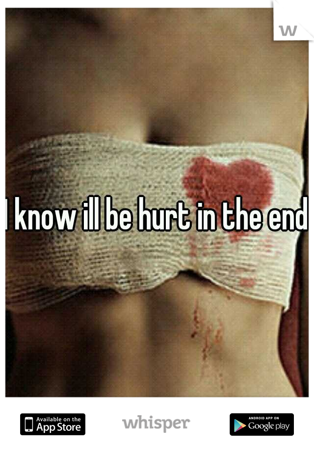 I know ill be hurt in the end.