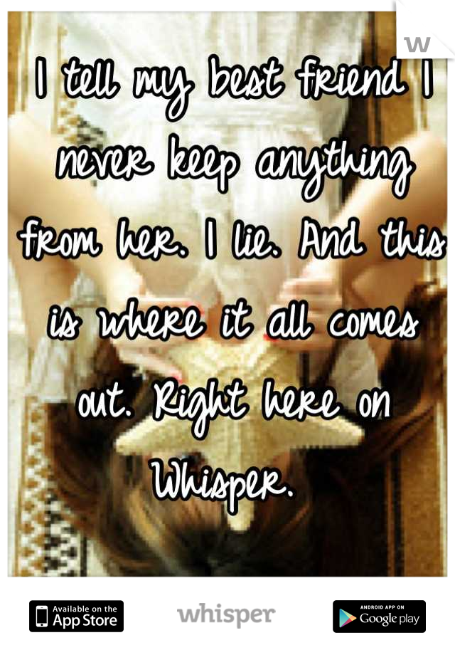 I tell my best friend I never keep anything from her. I lie. And this is where it all comes out. Right here on Whisper. 