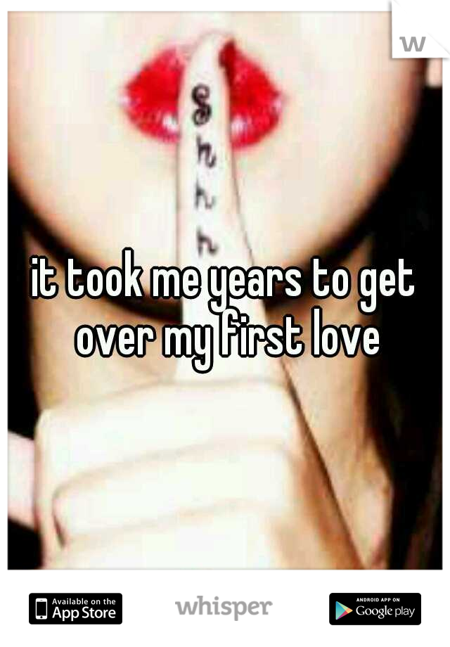 it took me years to get over my first love