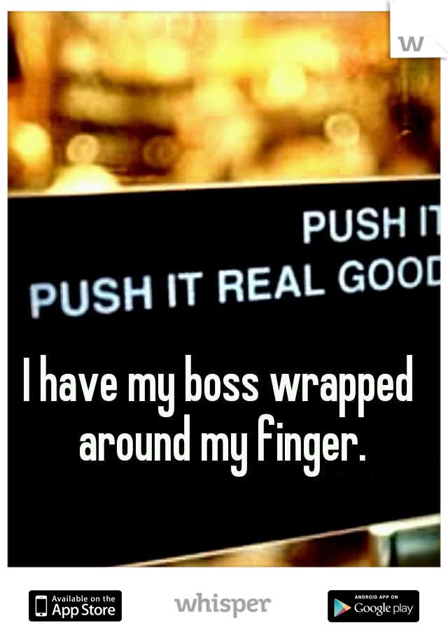 I have my boss wrapped around my finger.