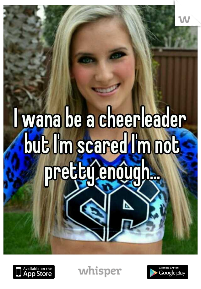 I wana be a cheerleader but I'm scared I'm not pretty enough...