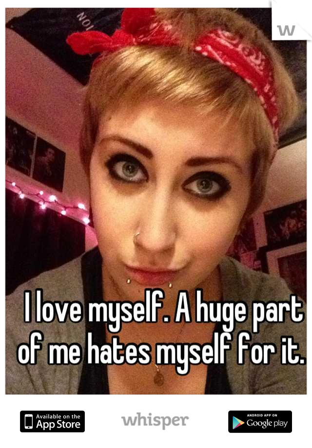I love myself. A huge part of me hates myself for it. 