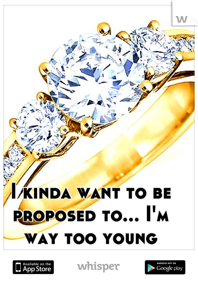 I kinda want to be proposed to... I'm way too young though 