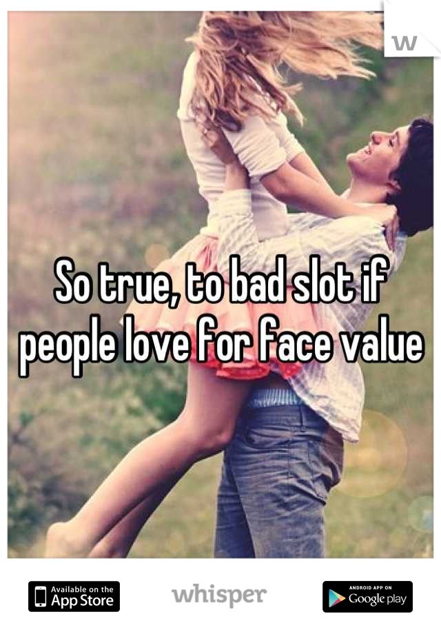So true, to bad slot if people love for face value