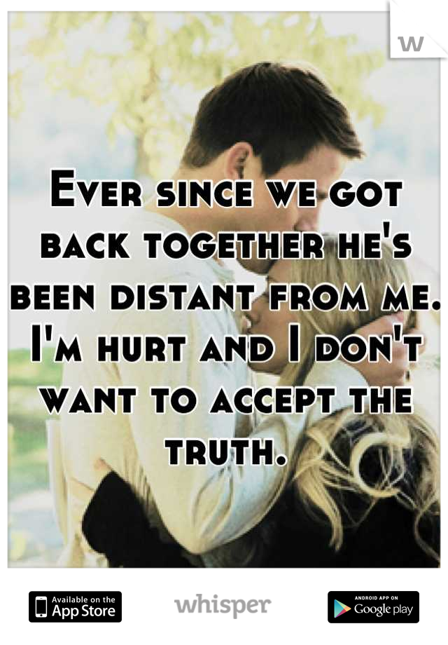 Ever since we got back together he's been distant from me. I'm hurt and I don't want to accept the truth.