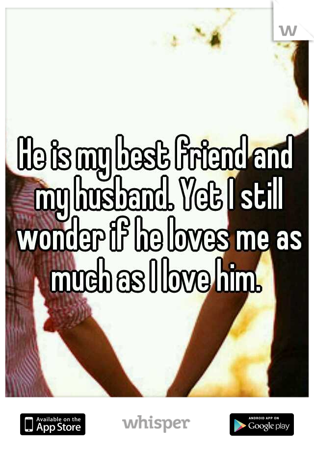 He is my best friend and my husband. Yet I still wonder if he loves me as much as I love him. 