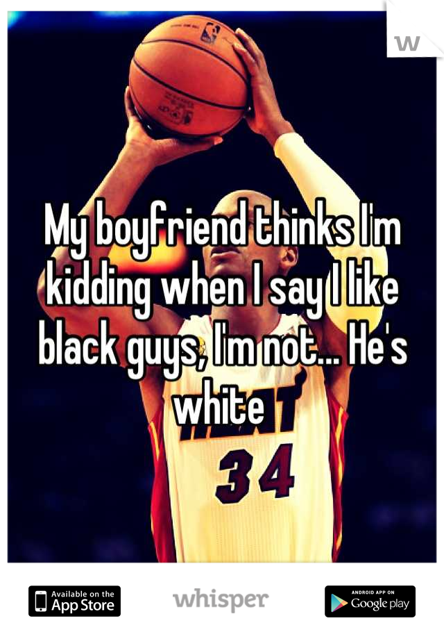 My boyfriend thinks I'm kidding when I say I like black guys, I'm not... He's white 
