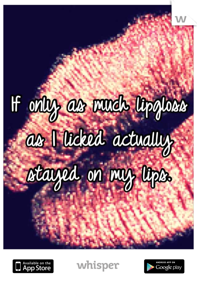 If only as much lipgloss as I licked actually stayed on my lips.