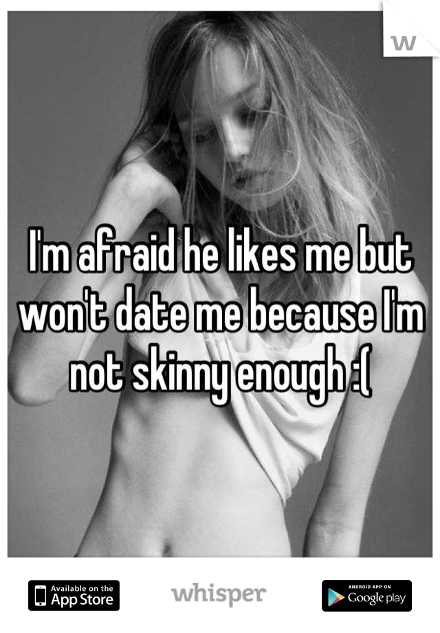 I'm afraid he likes me but won't date me because I'm not skinny enough :(