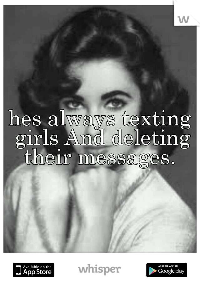 hes always texting girls And deleting their messages. 