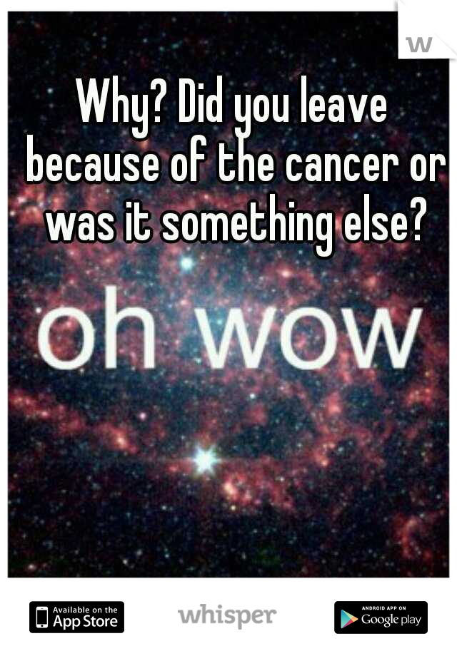 Why? Did you leave because of the cancer or was it something else?