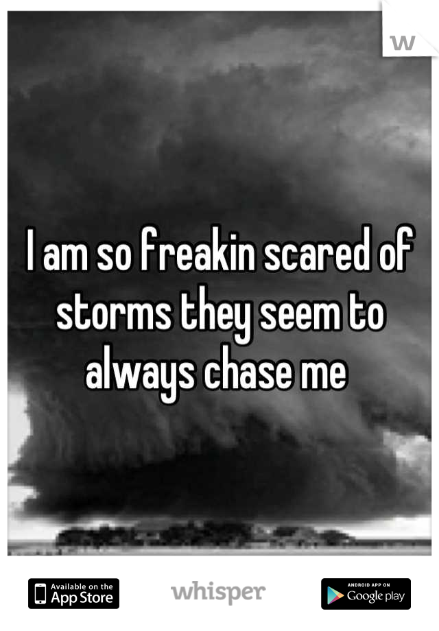 I am so freakin scared of storms they seem to always chase me 