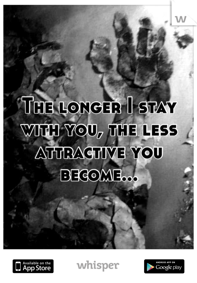 The longer I stay with you, the less attractive you become...
