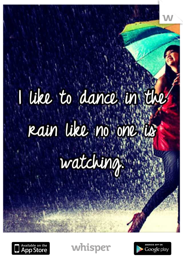 I like to dance in the rain like no one is watching.