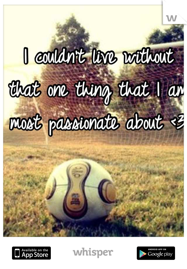 I couldn't live without that one thing that I am most passionate about <3