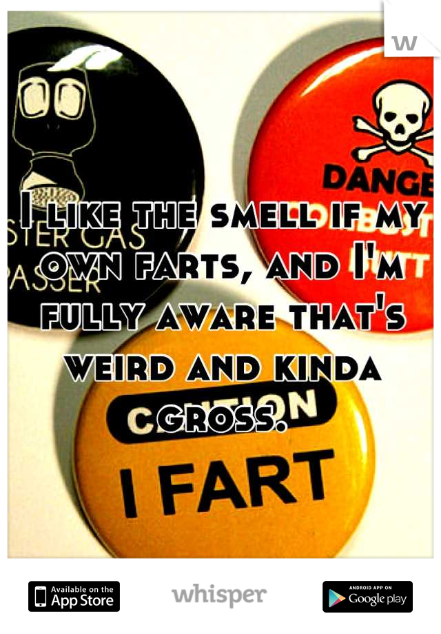 I like the smell if my own farts, and I'm fully aware that's weird and kinda gross.