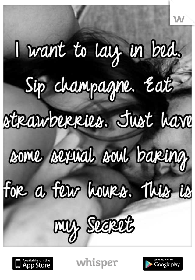 I want to lay in bed. Sip champagne. Eat strawberries. Just have some sexual soul baring for a few hours. This is my Secret 