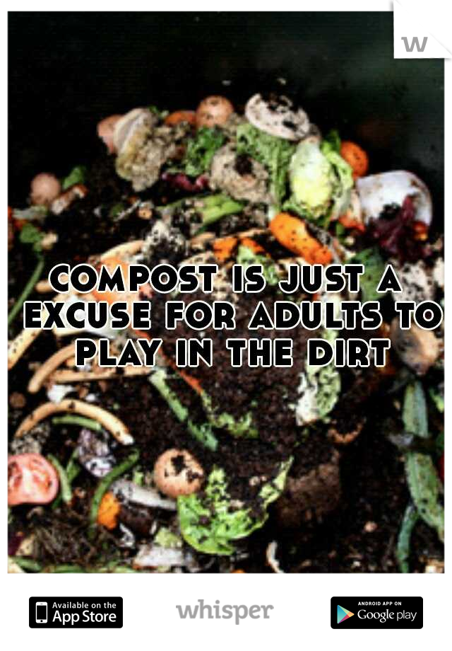 compost is just a excuse for adults to play in the dirt