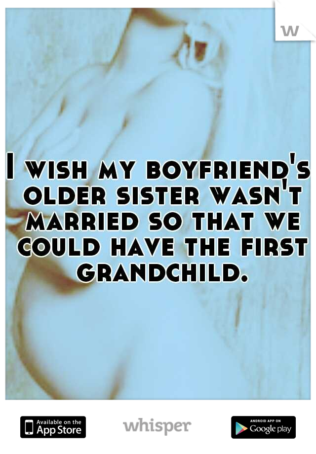 I wish my boyfriend's older sister wasn't married so that we could have the first grandchild.