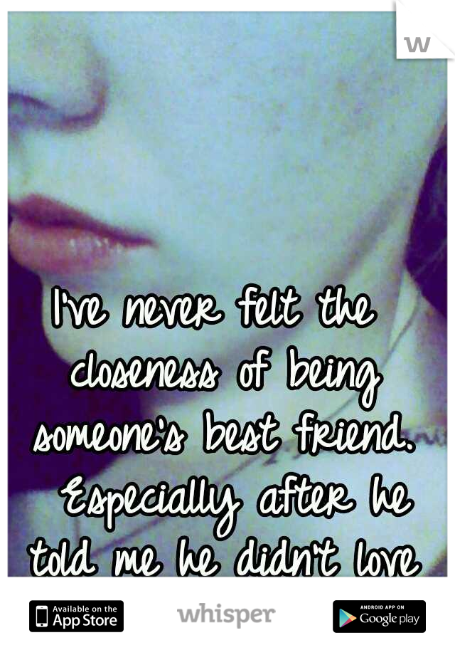 I've never felt the closeness of being someone's best friend. 
Especially after he told me he didn't love me anymore.