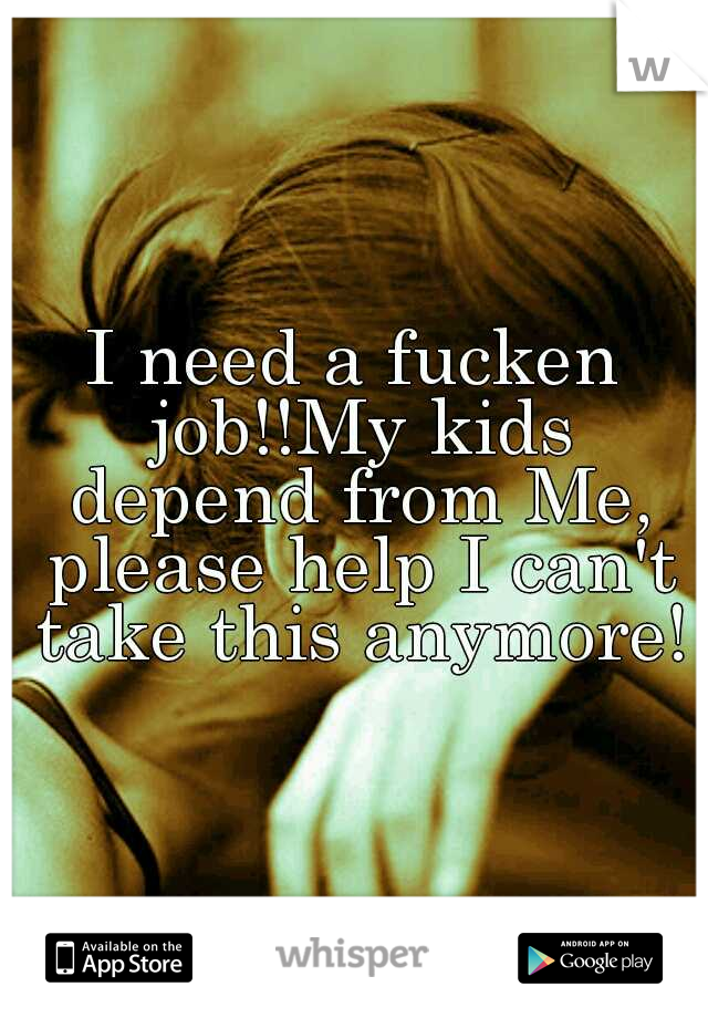 I need a fucken job!!My kids depend from Me, please help I can't take this anymore!