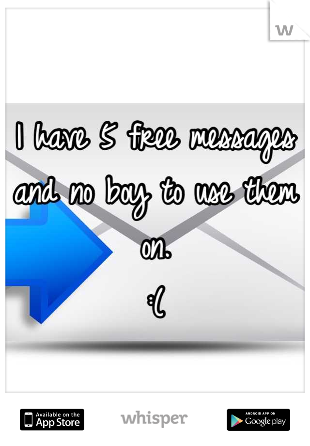 I have 5 free messages and no boy to use them on. 
:(
