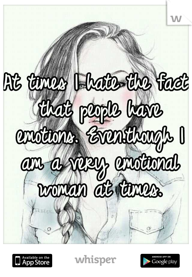 At times I hate the fact that people have emotions. Even.though I am a very emotional woman at times.