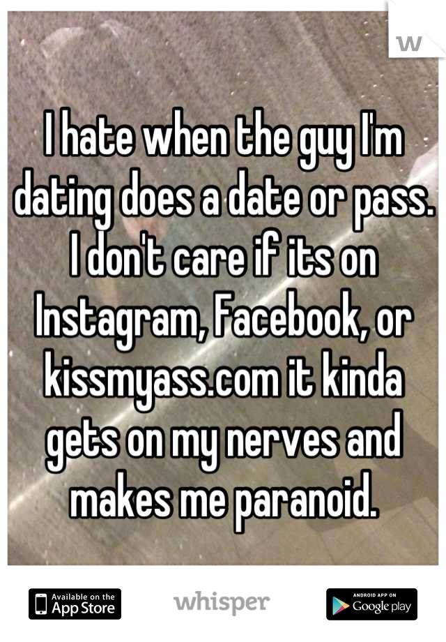 I hate when the guy I'm dating does a date or pass. I don't care if its on Instagram, Facebook, or kissmyass.com it kinda gets on my nerves and makes me paranoid.