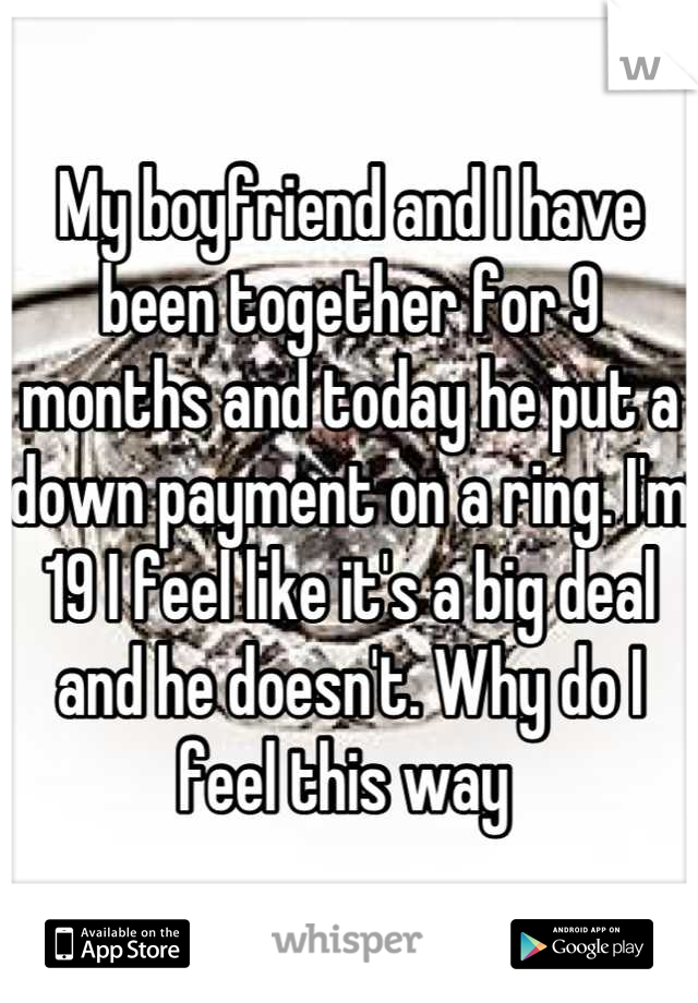 My boyfriend and I have been together for 9 months and today he put a down payment on a ring. I'm 19 I feel like it's a big deal and he doesn't. Why do I feel this way 