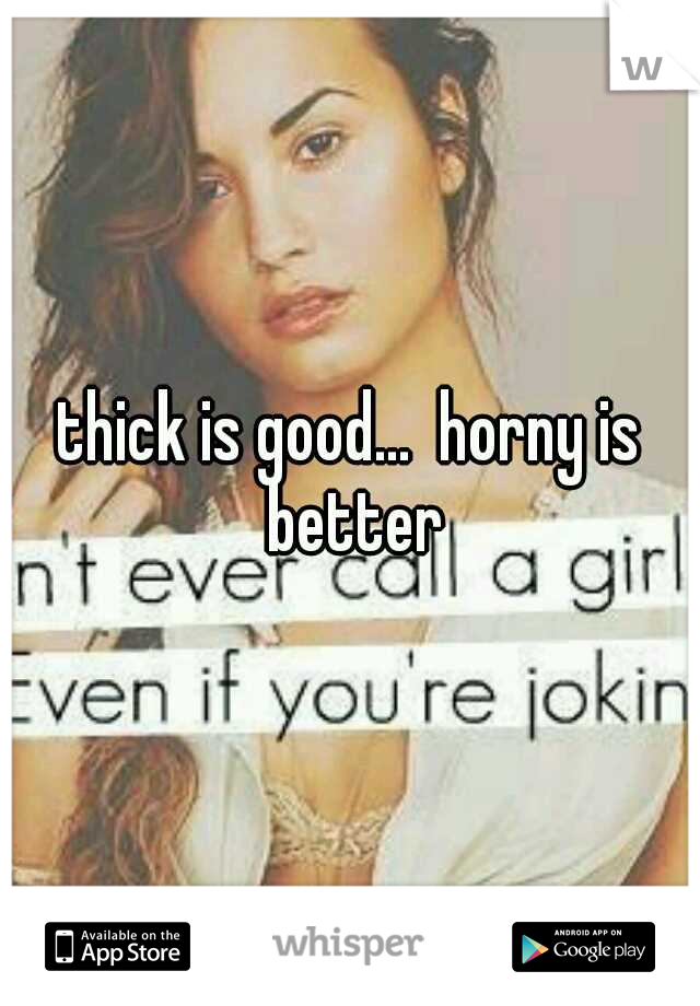 thick is good...  horny is better